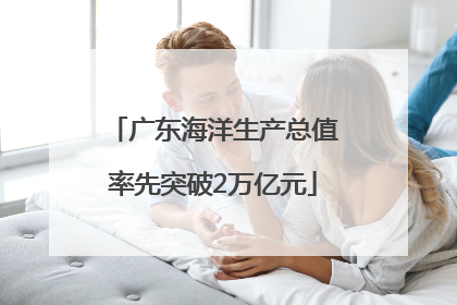 广东海洋生产总值率先突破2万亿元