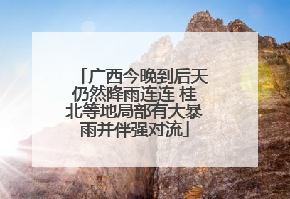广西今晚到后天仍然降雨连连 桂北等地局部有大暴雨并伴强对流