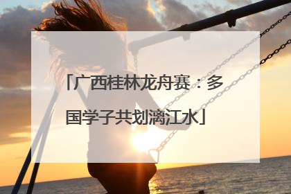 广西桂林龙舟赛：多国学子共划漓江水