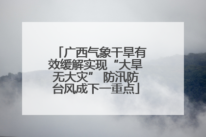 广西气象干旱有效缓解实现“大旱无大灾” 防汛防台风成下一重点