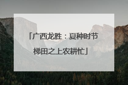 广西龙胜：夏种时节 梯田之上农耕忙