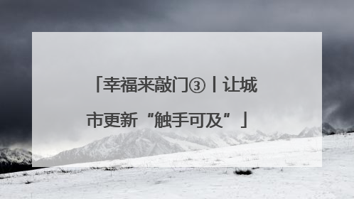 幸福来敲门③丨让城市更新“触手可及”