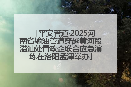 平安管道·2025河南省输油管道穿越黄河段溢油处置政企联合应急演练在洛阳孟津举办