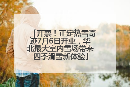 开票！正定热雪奇迹7月6日开业，华北最大室内雪场带来四季滑雪新体验