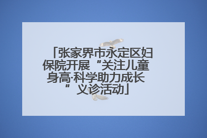 张家界市永定区妇保院开展“关注儿童身高·科学助力成长”义诊活动