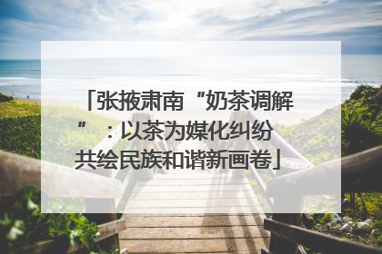 张掖肃南“奶茶调解”：以茶为媒化纠纷 共绘民族和谐新画卷