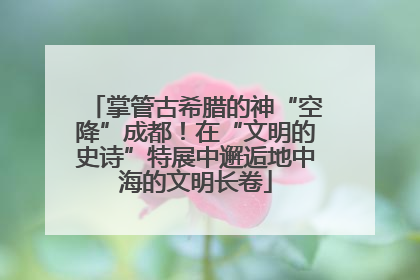 掌管古希腊的神“空降”成都！在“文明的史诗”特展中邂逅地中海的文明长卷