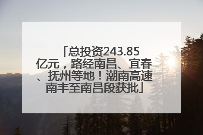 总投资243.85亿元，路经南昌、宜春、抚州等地！潮南高速南丰至南昌段获批