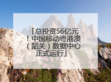 总投资56亿元！中国移动粤港澳（韶关）数据中心正式运行