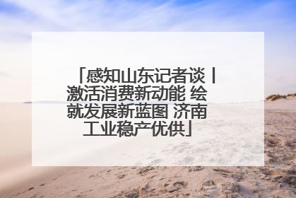 感知山东记者谈丨激活消费新动能 绘就发展新蓝图 济南工业稳产优供
