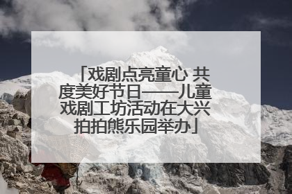 戏剧点亮童心 共度美好节日——儿童戏剧工坊活动在大兴拍拍熊乐园举办