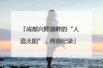 成都兴隆湖畔的“人造太阳”，再创纪录