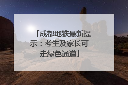 成都地铁最新提示：考生及家长可走绿色通道