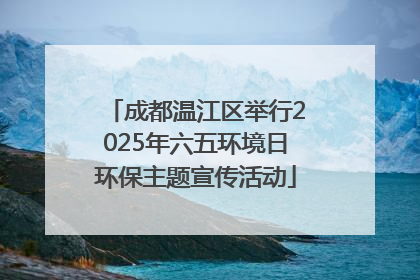 成都温江区举行2025年六五环境日环保主题宣传活动
