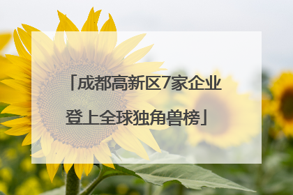 成都高新区7家企业登上全球独角兽榜