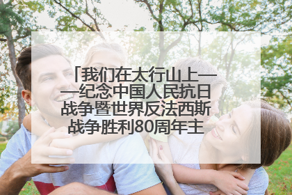 我们在太行山上——纪念中国人民抗日战争暨世界反法西斯战争胜利80周年主题征文活动