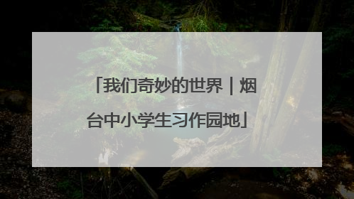 我们奇妙的世界｜烟台中小学生习作园地