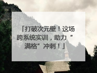 打破次元壁！这场跨系统实训，助力“满格”冲刺！