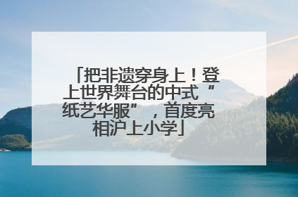 把非遗穿身上！登上世界舞台的中式“纸艺华服”，首度亮相沪上小学