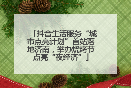 抖音生活服务“城市点亮计划”首站落地济南，举办烧烤节点亮“夜经济”