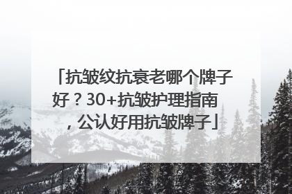 抗皱纹抗衰老哪个牌子好？30+抗皱护理指南，公认好用抗皱牌子