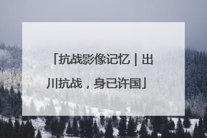 抗战影像记忆｜出川抗战，身已许国
