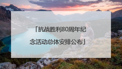 抗战胜利80周年纪念活动总体安排公布