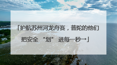 护航苏州河龙舟赛，普陀的他们把安全 “划” 进每一秒→