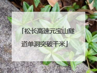 松长高速元宝山隧道单洞突破千米