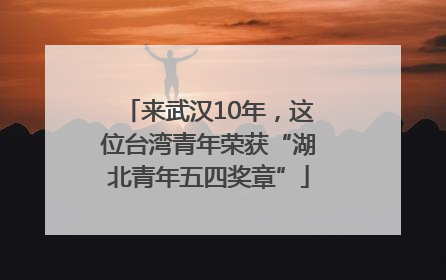 来武汉10年，这位台湾青年荣获“湖北青年五四奖章”