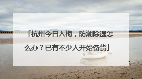 杭州今日入梅，防潮除湿怎么办？已有不少人开始备货
