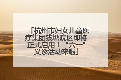 杭州市妇女儿童医疗集团钱塘院区即将正式启用！“六一”义诊活动来啦