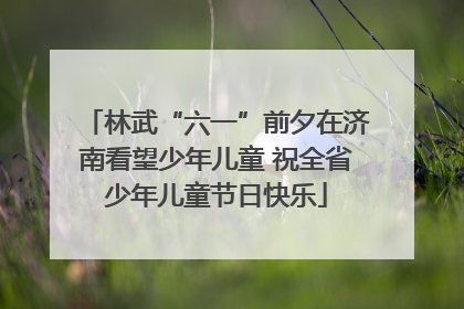林武“六一”前夕在济南看望少年儿童 祝全省少年儿童节日快乐