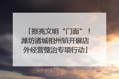 擦亮文明“门面”！潍坊诸城相州镇开展店外经营整治专项行动