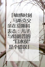敏感时刻，马斯克父亲在莫斯科表态：儿子与特朗普的“口水仗”是个错误