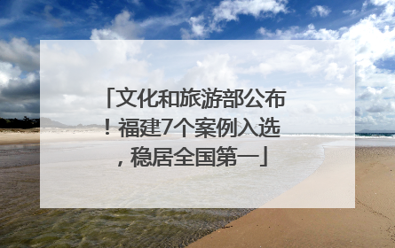 文化和旅游部公布！福建7个案例入选，稳居全国第一