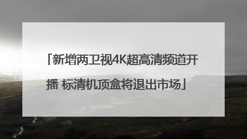 新增两卫视4K超高清频道开播 标清机顶盒将退出市场