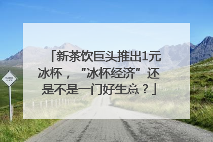 新茶饮巨头推出1元冰杯，“冰杯经济”还是不是一门好生意？