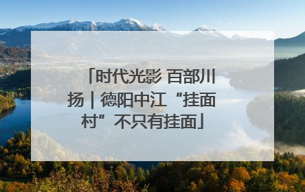 时代光影 百部川扬｜德阳中江“挂面村”不只有挂面