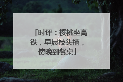 时评：樱桃坐高铁，早晨枝头摘，傍晚到餐桌