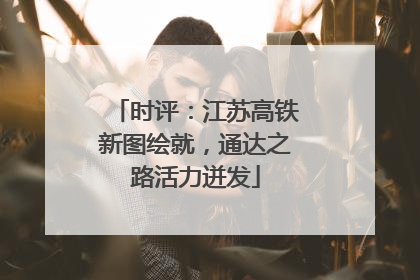 时评：江苏高铁新图绘就，通达之路活力迸发
