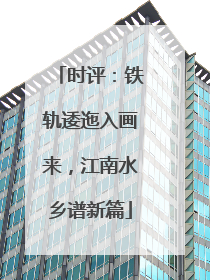 时评：铁轨逶迤入画来，江南水乡谱新篇