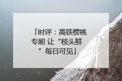 时评：高铁樱桃专厢 让“枝头鲜”每日可见