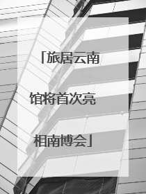 旅居云南馆将首次亮相南博会
