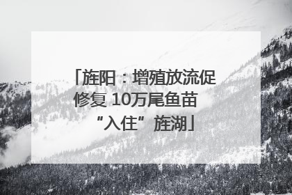 旌阳：增殖放流促修复 10万尾鱼苗“入住”旌湖