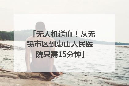 无人机送血！从无锡市区到惠山人民医院只需15分钟