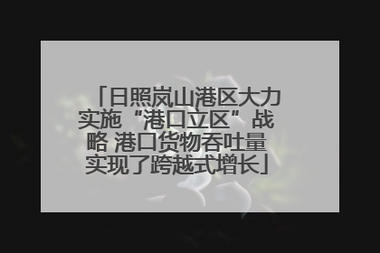 日照岚山港区大力实施“港口立区”战略 港口货物吞吐量实现了跨越式增长