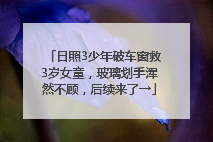 日照3少年破车窗救3岁女童，玻璃划手浑然不顾，后续来了→