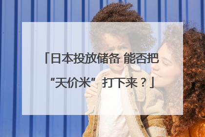日本投放储备 能否把“天价米”打下来？