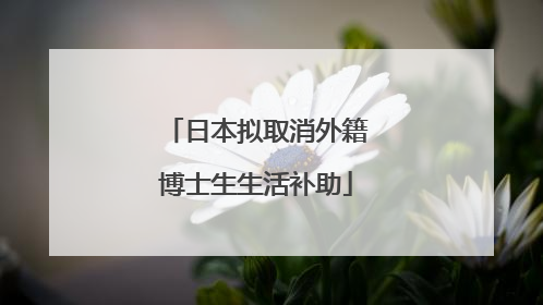 日本拟取消外籍博士生生活补助